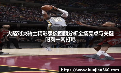 火箭对决骑士精彩录像回顾分析全场亮点与关键时刻一网打尽