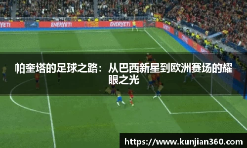 帕奎塔的足球之路：从巴西新星到欧洲赛场的耀眼之光