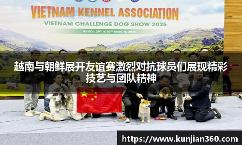 越南与朝鲜展开友谊赛激烈对抗球员们展现精彩技艺与团队精神